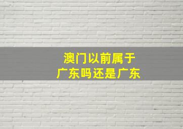 澳门以前属于广东吗还是广东