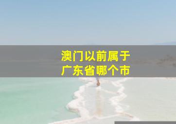 澳门以前属于广东省哪个市