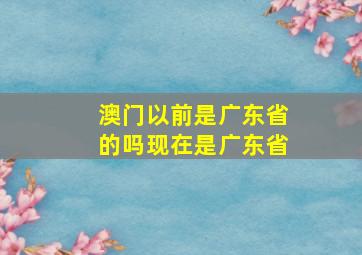 澳门以前是广东省的吗现在是广东省