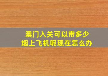 澳门入关可以带多少烟上飞机呢现在怎么办