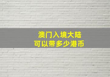 澳门入境大陆可以带多少港币