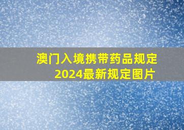 澳门入境携带药品规定2024最新规定图片