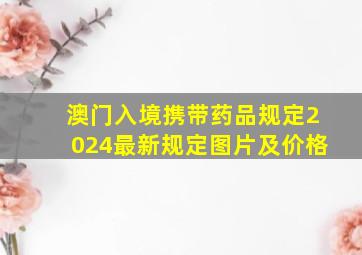 澳门入境携带药品规定2024最新规定图片及价格