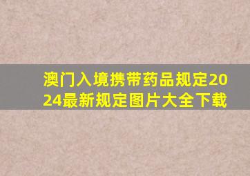 澳门入境携带药品规定2024最新规定图片大全下载