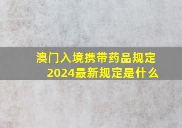 澳门入境携带药品规定2024最新规定是什么