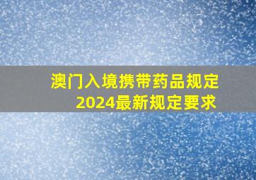 澳门入境携带药品规定2024最新规定要求