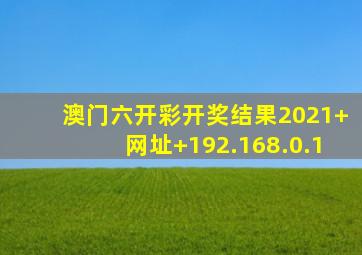 澳门六开彩开奖结果2021+网址+192.168.0.1