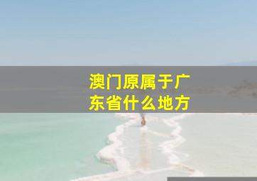 澳门原属于广东省什么地方