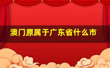 澳门原属于广东省什么市