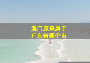 澳门原来属于广东省哪个市