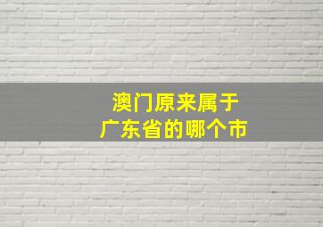 澳门原来属于广东省的哪个市