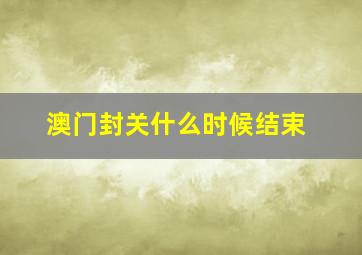 澳门封关什么时候结束