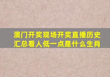 澳门开奖现场开奖直播历史汇总看人低一点是什么生肖