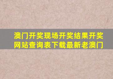 澳门开奖现场开奖结果开奖网站查询表下载最新老澳门