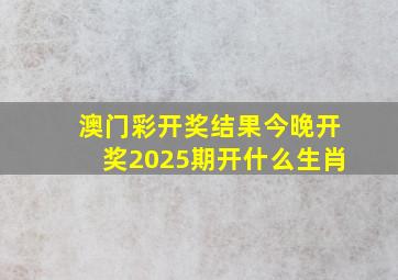 澳门彩开奖结果今晚开奖2025期开什么生肖