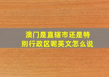 澳门是直辖市还是特别行政区呢英文怎么说