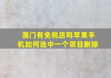 澳门有免税店吗苹果手机如何选中一个项目删除