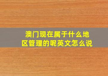 澳门现在属于什么地区管理的呢英文怎么说