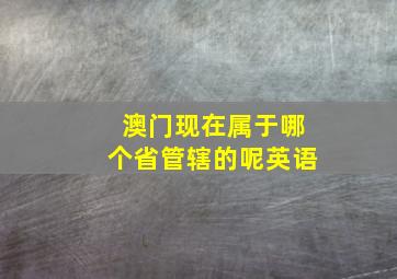 澳门现在属于哪个省管辖的呢英语