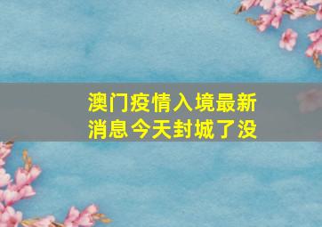 澳门疫情入境最新消息今天封城了没