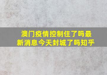 澳门疫情控制住了吗最新消息今天封城了吗知乎