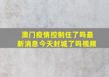 澳门疫情控制住了吗最新消息今天封城了吗视频