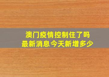 澳门疫情控制住了吗最新消息今天新增多少