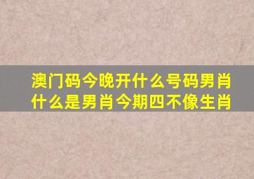 澳门码今晚开什么号码男肖什么是男肖今期四不像生肖