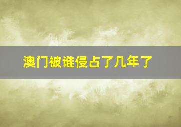 澳门被谁侵占了几年了