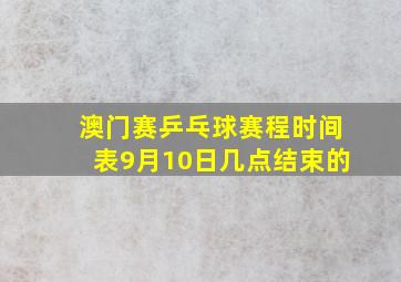 澳门赛乒乓球赛程时间表9月10日几点结束的