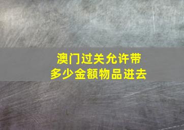 澳门过关允许带多少金额物品进去