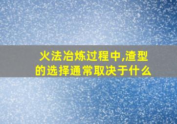 火法冶炼过程中,渣型的选择通常取决于什么