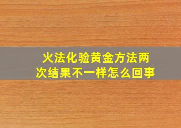 火法化验黄金方法两次结果不一样怎么回事