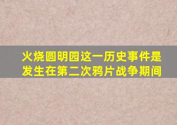 火烧圆明园这一历史事件是发生在第二次鸦片战争期间