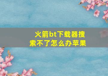 火箭bt下载器搜索不了怎么办苹果