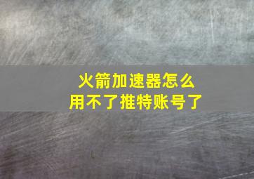 火箭加速器怎么用不了推特账号了