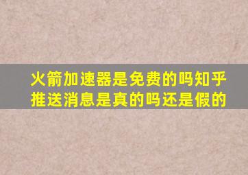 火箭加速器是免费的吗知乎推送消息是真的吗还是假的