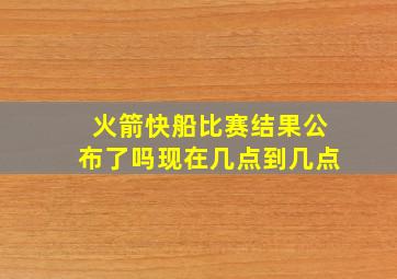 火箭快船比赛结果公布了吗现在几点到几点