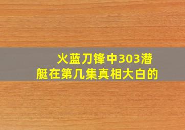 火蓝刀锋中303潜艇在第几集真相大白的