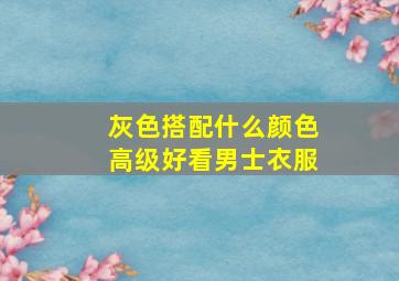 灰色搭配什么颜色高级好看男士衣服