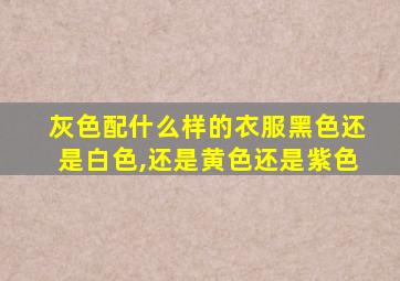 灰色配什么样的衣服黑色还是白色,还是黄色还是紫色