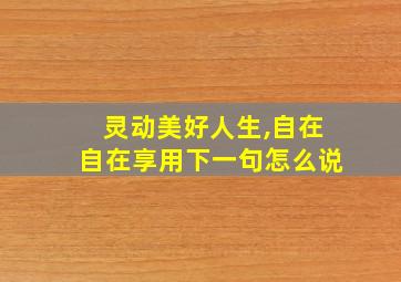 灵动美好人生,自在自在享用下一句怎么说