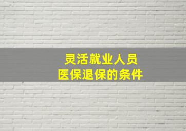 灵活就业人员医保退保的条件