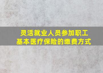 灵活就业人员参加职工基本医疗保险的缴费方式