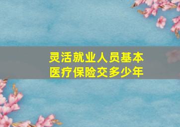 灵活就业人员基本医疗保险交多少年