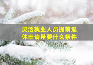 灵活就业人员提前退休申请希要什么条件