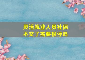 灵活就业人员社保不交了需要报停吗