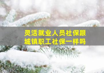 灵活就业人员社保跟城镇职工社保一样吗