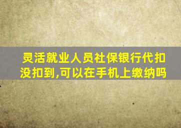 灵活就业人员社保银行代扣没扣到,可以在手机上缴纳吗