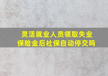 灵活就业人员领取失业保险金后社保自动停交吗